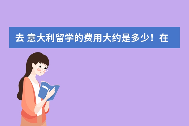 去 意大利留学的费用大约是多少！在学校期间！能通过打工！把自己的 学费和生活费 挣出来吗！请 高人指点!