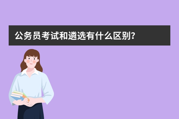 公务员考试和遴选有什么区别？