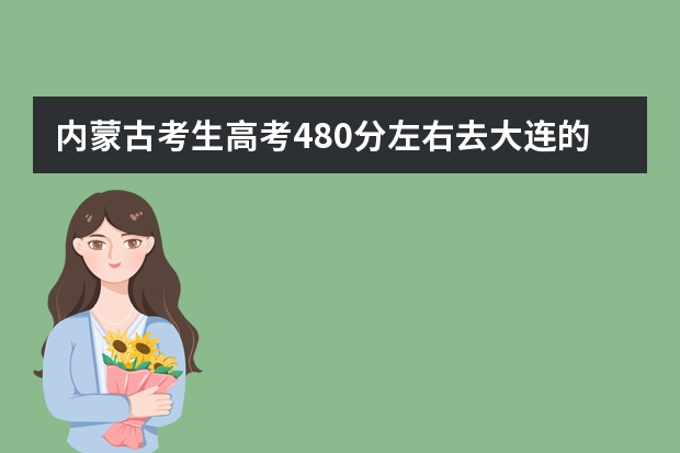 内蒙古考生高考480分左右去大连的二本学校哪个学校的什么专业比较好呢