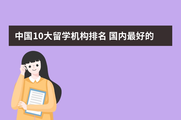 中国10大留学机构排名 国内最好的留学机构是哪个?