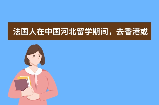 法国人在中国河北留学期间，去香港或者澳门需要什么手续吗？