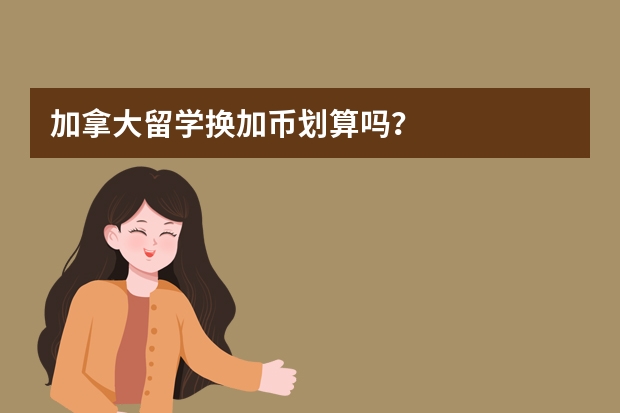 加拿大留学换加币划算吗？