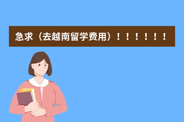 急求（去越南留学费用）！！！！！！！！！1（越南留学）