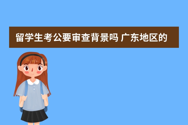 留学生考公要审查背景吗 广东地区的大专生法国留学，请各位哥哥姐姐解疑！！！