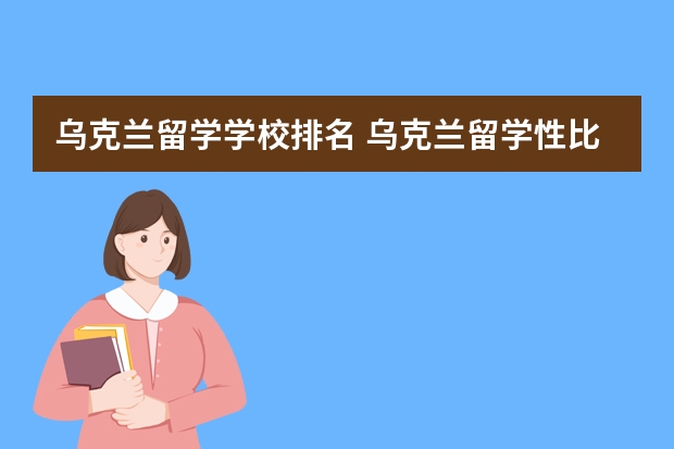 乌克兰留学学校排名 乌克兰留学性比价最高的是哪所大学学校？