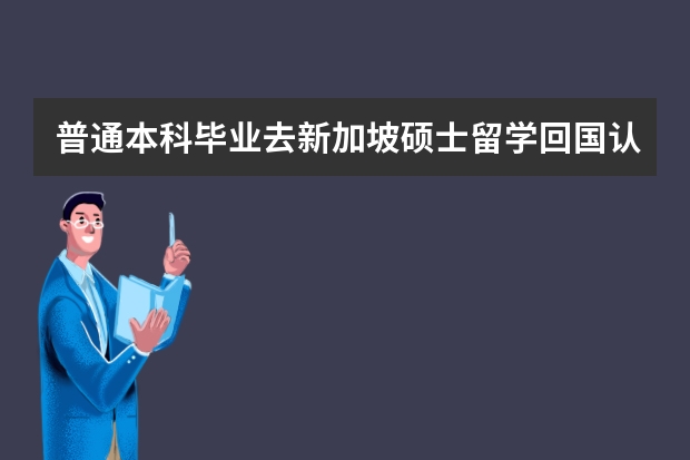 普通本科毕业去新加坡硕士留学回国认可度怎么样？有什么条件