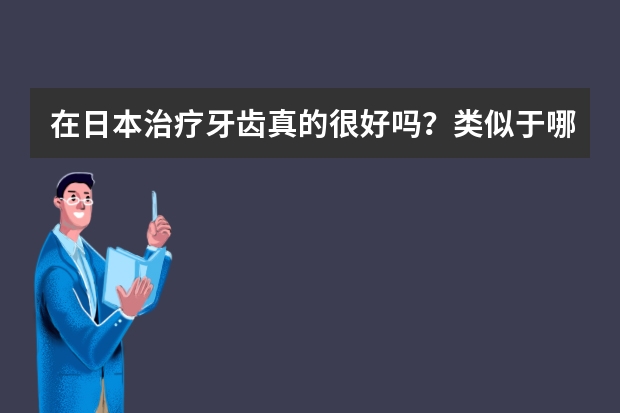 在日本治疗牙齿真的很好吗？类似于哪种整形牙齿的呢？天包地型的。大概多少钱?