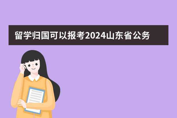 留学归国可以报考2024山东省公务员吗