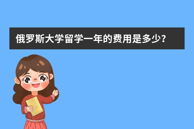 俄罗斯大学留学一年的费用是多少？