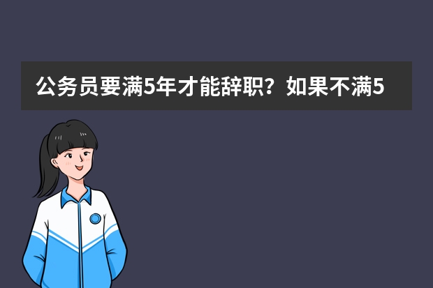 公务员要满5年才能辞职？如果不满5年想要出国留学有啥办法？（包含新疆人力资源和社会保障厅的词条）