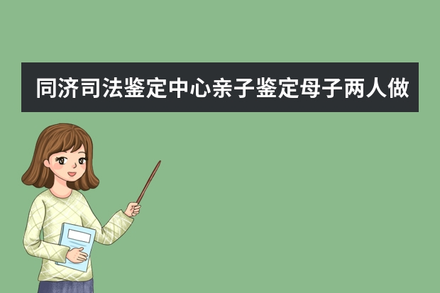 同济司法鉴定中心亲子鉴定母子两人做的话，需要多少钱？多久出结果呢？需要带什么东西吗