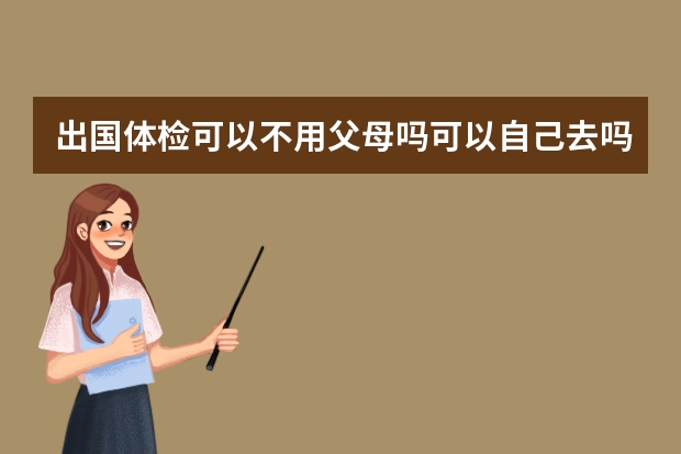 出国体检可以不用父母吗可以自己去吗，今年17岁过完生日了