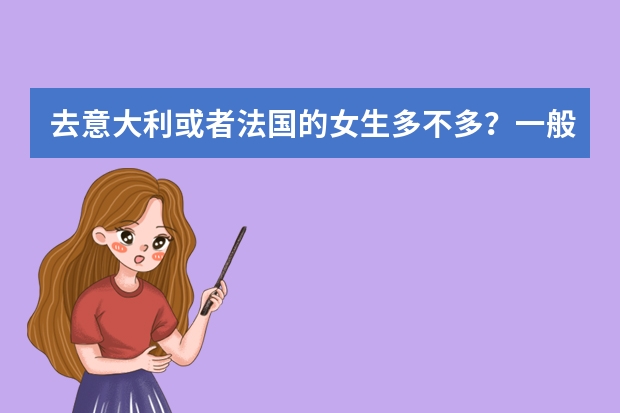 去意大利或者法国的女生多不多？一般女生都去什么国家留学啊？