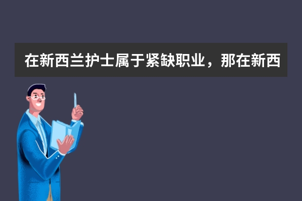 在新西兰护士属于紧缺职业，那在新西兰读护理专业怎么样？