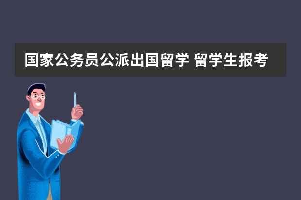 国家公务员公派出国留学 留学生报考公务员的条件和流程