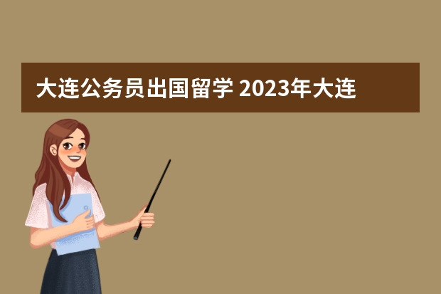 大连公务员出国留学 2023年大连公务员考试时间