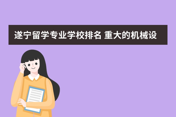 遂宁留学专业学校排名 重大的机械设计制造专业及其自动化专业不知道好不好啊？各位姐姐哥哥指教一下赛！