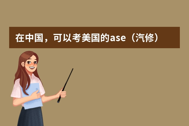 在中国，可以考美国的ase（汽修）证书吗？