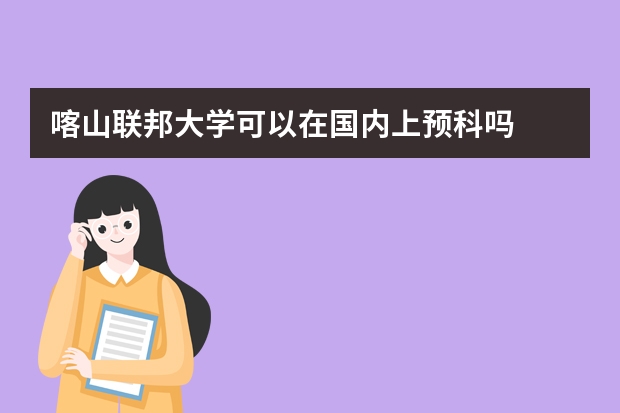 喀山联邦大学可以在国内上预科吗