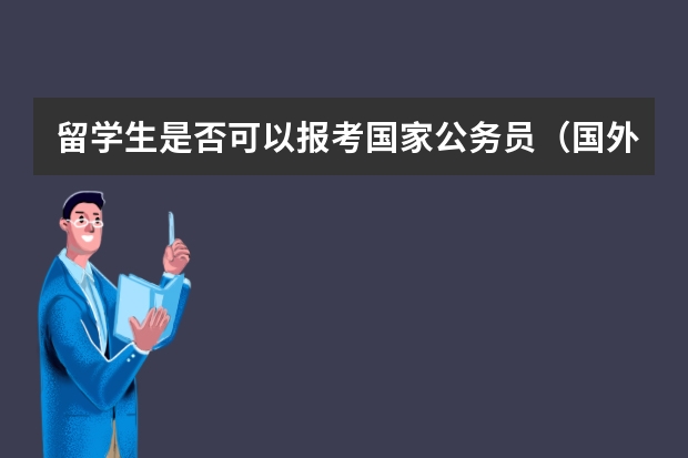 留学生是否可以报考国家公务员（国外的学历能不能考公务员啊？）