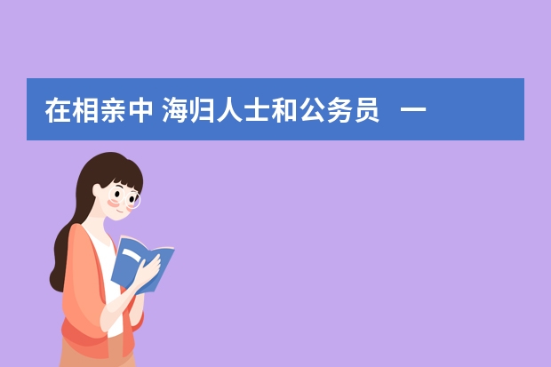 在相亲中 海归人士和公务员   一般女孩子喜欢哪个，在能力长相基本相同的情况下