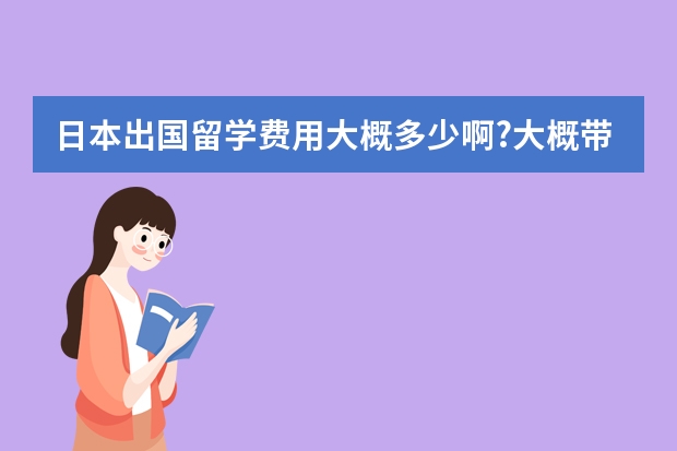 日本出国留学费用大概多少啊?大概带多少钱够用啊？留学都需要办理什么手续啊？具备什么条件？