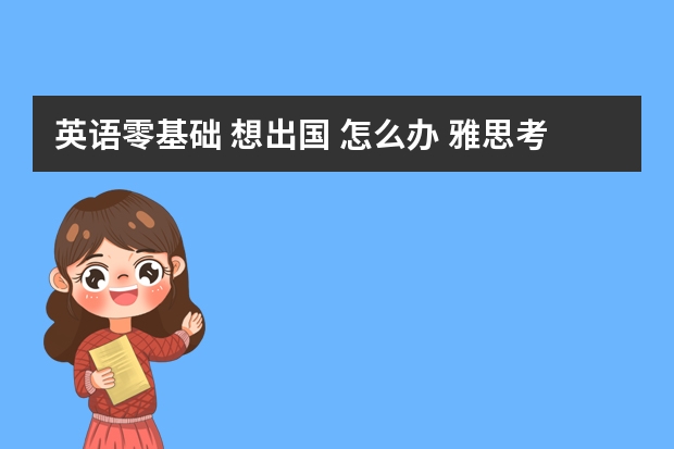 英语零基础 想出国 怎么办 雅思考到四个七分需要学多长时间 真心想出国