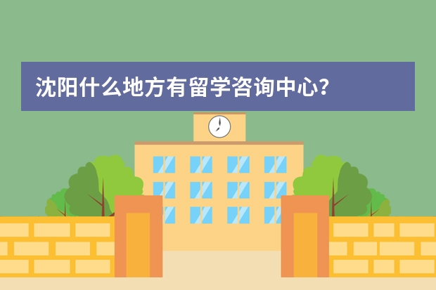 沈阳什么地方有留学咨询中心？