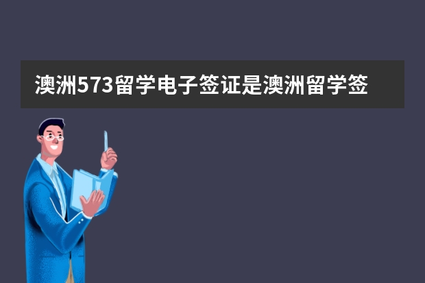 澳洲573留学电子签证是澳洲留学签证的一种类型，那么他要怎么办理呢？