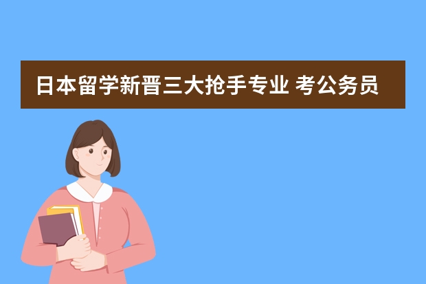 日本留学新晋三大抢手专业 考公务员、考研、留学、工作？