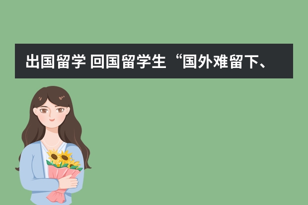 出国留学 回国留学生“国外难留下、国内竞争大”的尴尬处境（公务员面试题： 针对留学生回国后，水土不服的现象，请谈谈你的看法？）