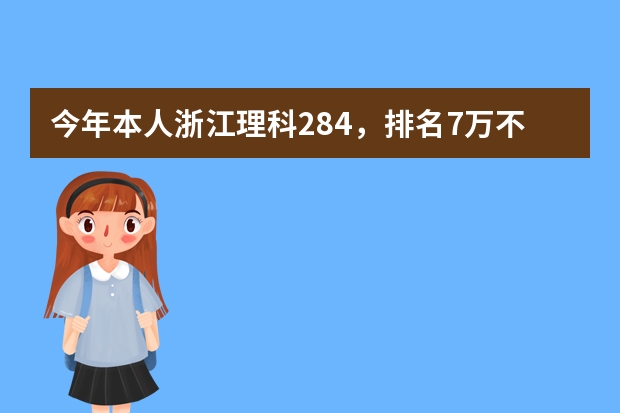 今年本人浙江理科284，排名7万不到，想填报省内专科学校，按去年学校录取排名，我能上什么学校？谢谢！