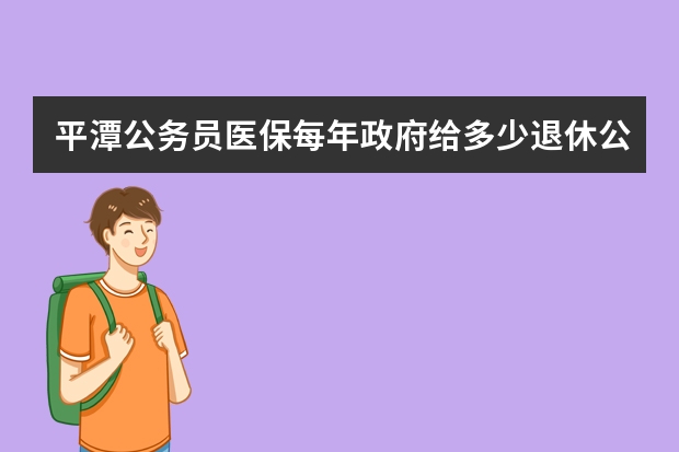 平潭公务员医保每年政府给多少退休公务员给多少钱