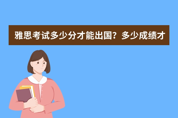 雅思考试多少分才能出国？多少成绩才是高分？