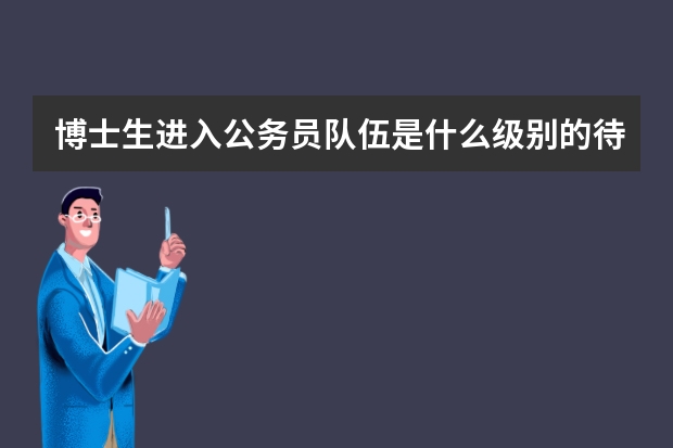 博士生进入公务员队伍是什么级别的待遇