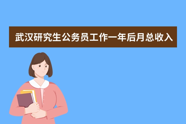 武汉研究生公务员工作一年后月总收入能有多少呢？