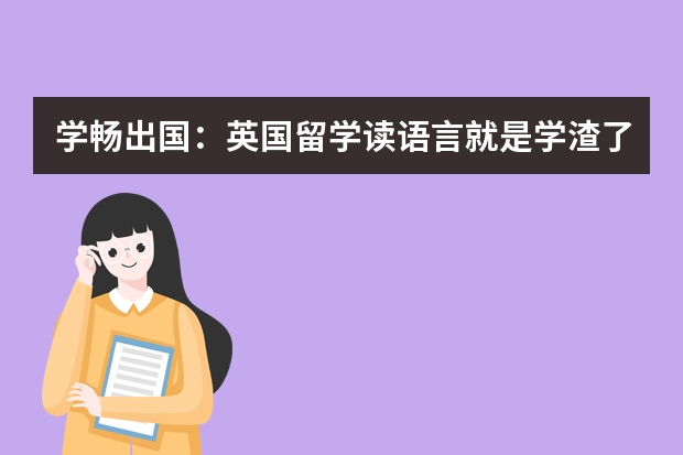 学畅出国：英国留学读语言就是学渣了吗