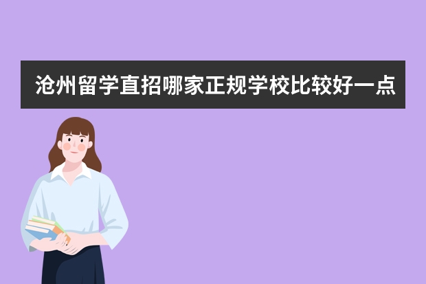 沧州留学直招哪家正规学校比较好一点（沧州留学直招哪家正规学校比较好一点）