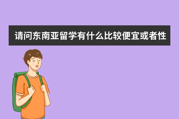 请问东南亚留学有什么比较便宜或者性价比高的选择吗？对英语成绩的要求低点最好，谢谢！