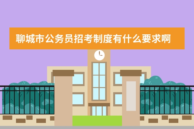 聊城市公务员招考制度有什么要求啊