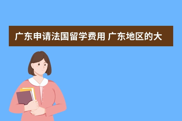 广东申请法国留学费用 广东地区的大专生法国留学，请各位哥哥姐姐解疑！！！