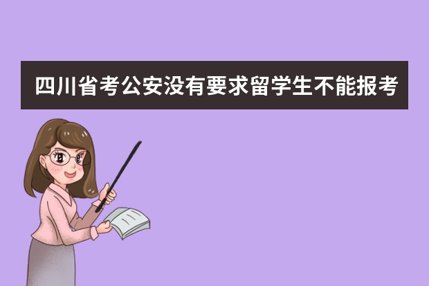 四川省考公安没有要求留学生不能报考（留学生是否可以报考国家公务员）