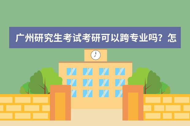 广州研究生考试考研可以跨专业吗？怎么做？