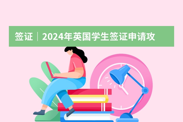 签证｜2024年英国学生签证申请攻略 英国留学签证材料清单和流程盘点