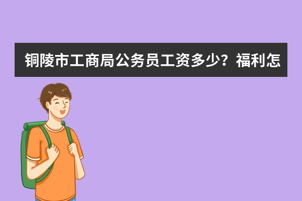 铜陵市工商局公务员工资多少？福利怎么样？