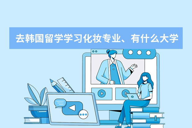 去韩国留学学习化妆专业、有什么大学开设化妆课程啊？在什么地方？是专科还是本科？学校让买的化妆品贵么