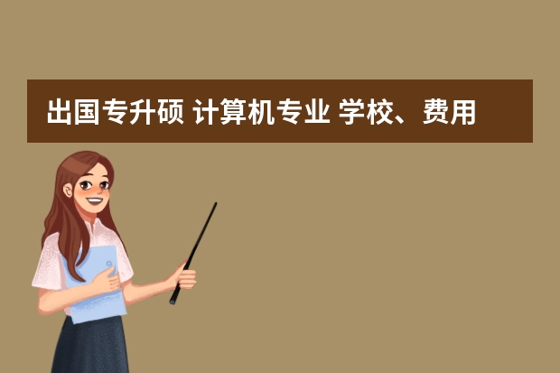 出国专升硕 计算机专业 学校、费用等问题 我是一名现在读大三的大专生，6月正式毕业了！现在想出国留学，希望大家提出一些快捷的方案。