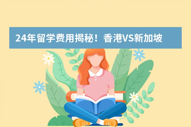 24年留学费用揭秘！香港VS新加坡，学费生活费对比！ 解析新加坡国立大学研究生申请条件和申请流程