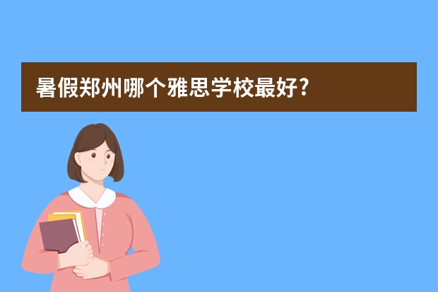 暑假郑州哪个雅思学校最好?