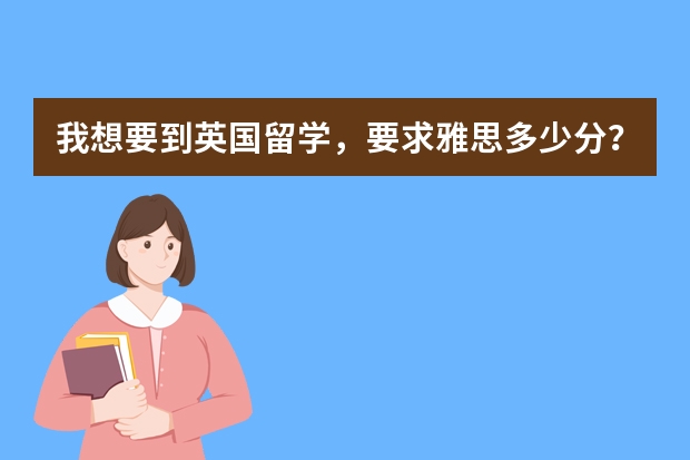 我想要到英国留学，要求雅思多少分？